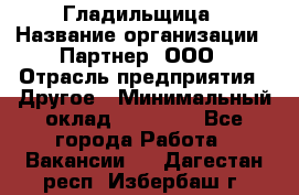 Гладильщица › Название организации ­ Партнер, ООО › Отрасль предприятия ­ Другое › Минимальный оклад ­ 20 000 - Все города Работа » Вакансии   . Дагестан респ.,Избербаш г.